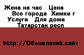 Жена на час › Цена ­ 3 000 - Все города, Химки г. Услуги » Для дома   . Татарстан респ.